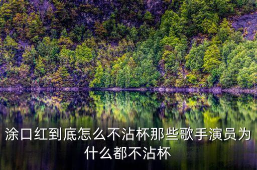 涂口红到底怎么不沾杯那些歌手演员为什么都不沾杯