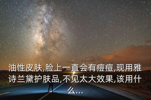 油性皮肤,脸上一直会有痘痘,现用雅诗兰黛护肤品,不见太大效果,该用什么...