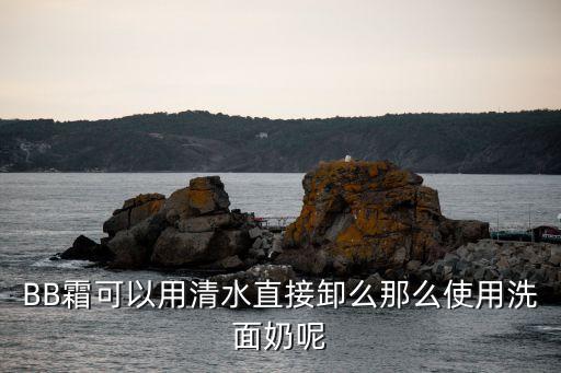 BB霜可以用清水直接卸么那么使用洗面奶呢