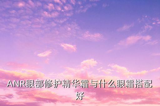ANR眼部修护精华霜与什么眼霜搭配好