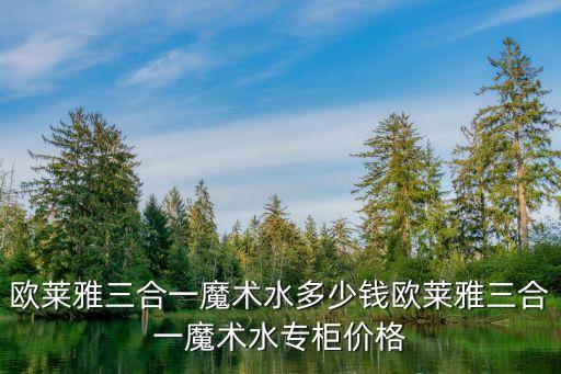 欧莱雅三合一魔术水多少钱欧莱雅三合一魔术水专柜价格