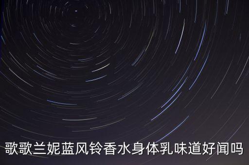 歌歌兰妮蓝风铃香水身体乳味道好闻吗