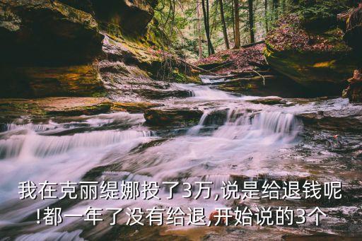 我在克丽缇娜投了3万,说是给退钱呢!都一年了没有给退,开始说的3个