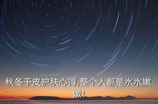 秋冬干皮护肤心得,整个人都是水水嫩嫩!
