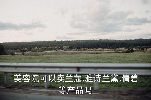  美容院可以卖兰蔻,雅诗兰黛,倩碧等产品吗