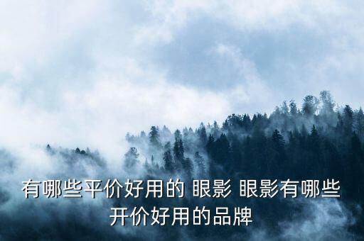 有哪些平价好用的 眼影 眼影有哪些开价好用的品牌