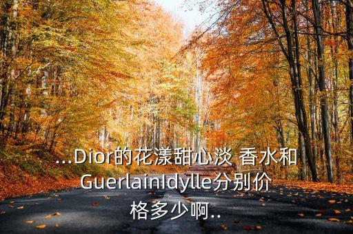 ...Dior的花漾甜心淡 香水和GuerlainIdylle分别价格多少啊..