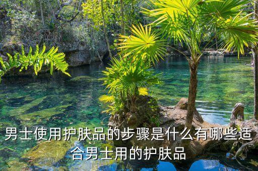 男士使用护肤品的步骤是什么有哪些适合男士用的护肤品