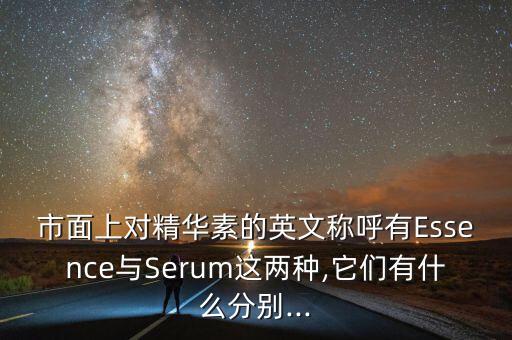 市面上对精华素的英文称呼有Essence与Serum这两种,它们有什么分别...