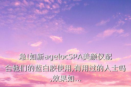 急!如新agelocSPA美颜仪配合他们的蓝白胶使用,有用过的人士吗,效果如...
