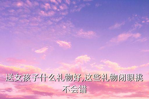 送女孩子什么礼物好,这些礼物闭眼挑不会错