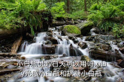 小白瓶olay白天可以用吗,olay光感小白瓶和抗糖小白瓶