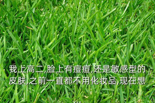 我上高二,脸上有痘痘,还是敏感型的皮肤,之前一直都不用化妆品,现在想...