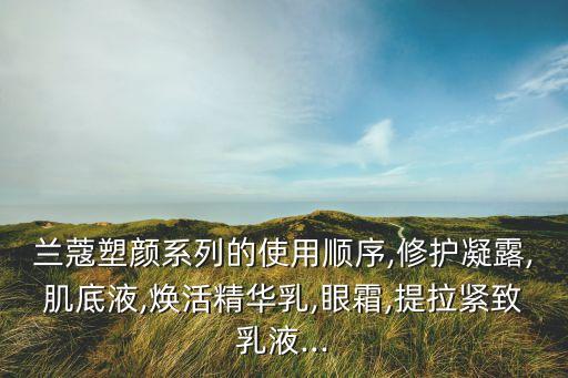 兰蔻塑颜系列的使用顺序,修护凝露,肌底液,焕活精华乳,眼霜,提拉紧致乳液...