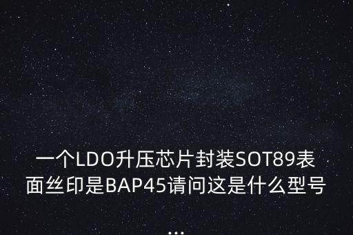 一个LDO升压芯片封装SOT89表面丝印是BAP45请问这是什么型号...
