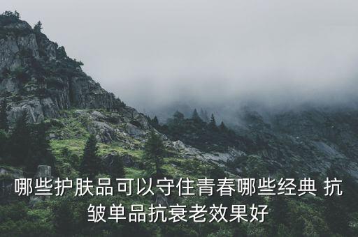 哪些护肤品可以守住青春哪些经典 抗皱单品抗衰老效果好