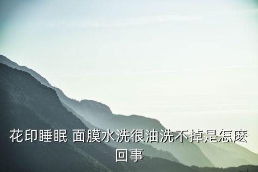 花印睡眠 面膜水洗很油洗不掉是怎麽回事