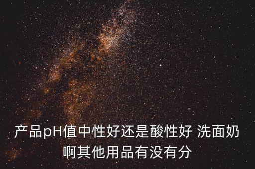 产品pH值中性好还是酸性好 洗面奶啊其他用品有没有分