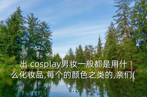 出 cosplay男妆一般都是用什么化妆品,每个的颜色之类的,亲们(*...