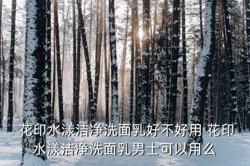花印保湿洗面奶怎么样,花印男士磨砂洗面奶怎么样