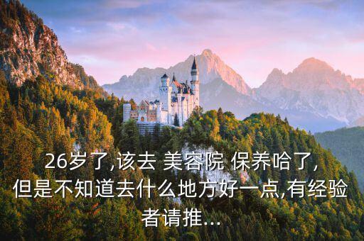 26岁了,该去 美容院 保养哈了,但是不知道去什么地方好一点,有经验者请推...