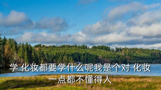 学 化妆都要学什么呢我是个对 化妆一点都不懂得人
