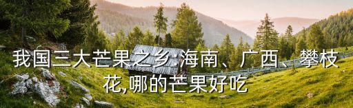 我国三大芒果之乡:海南、广西、攀枝花,哪的芒果好吃