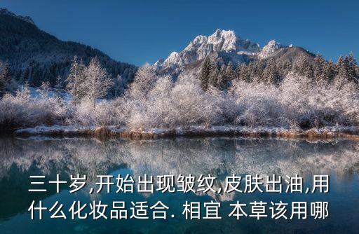 三十岁,开始出现皱纹,皮肤出油,用什么化妆品适合. 相宜 本草该用哪