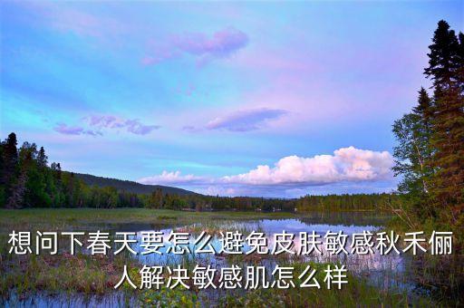 想问下春天要怎么避免皮肤敏感秋禾俪人解决敏感肌怎么样