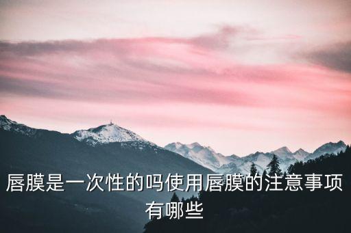 唇膜是一次性的吗使用唇膜的注意事项有哪些
