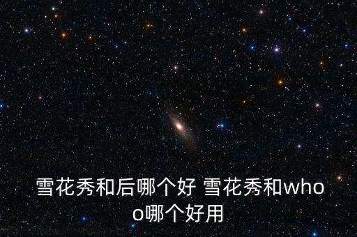 雪花秀美白怎么样,后雪美白和雪花秀美白哪个好