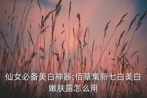 仙女必备美白神器:佰草集新七白美白嫩肤露怎么用