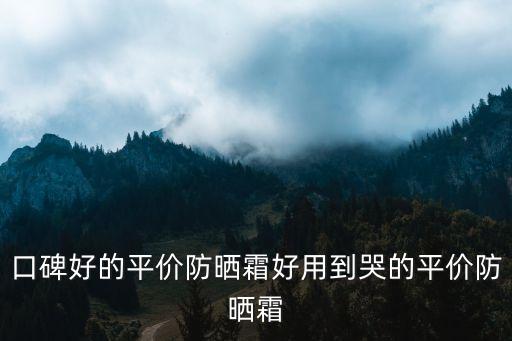口碑好的平价防晒霜好用到哭的平价防晒霜