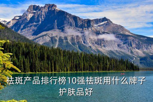 祛斑产品排行榜10强祛斑用什么牌子护肤品好