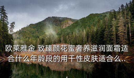 欧莱雅金 致臻颜花蜜奢养滋润面霜适合什么年龄段的用干性皮肤适合么...