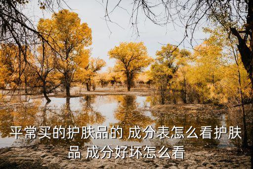 平常买的护肤品的 成分表怎么看护肤品 成分好坏怎么看