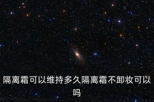 30毫升的隔离能用多久,37毫升的隔离能持续多久？
