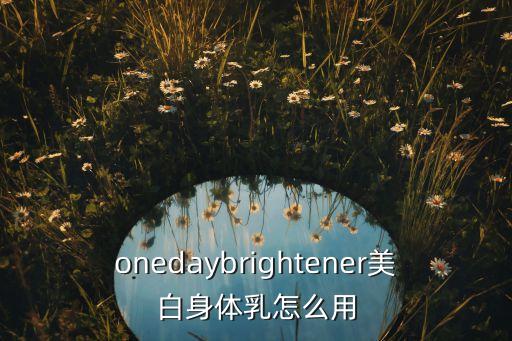 onedaybrightener美白身体乳怎么用
