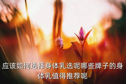 应该如何选择身体乳选呢哪些牌子的身体乳值得推荐呢