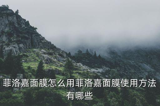 菲洛嘉面膜怎么用菲洛嘉面膜使用方法有哪些