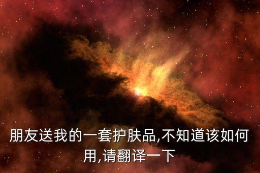 朋友送我的一套护肤品,不知道该如何用,请翻译一下