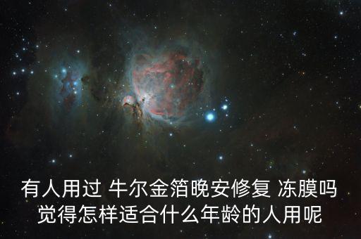有人用过 牛尔金箔晚安修复 冻膜吗觉得怎样适合什么年龄的人用呢