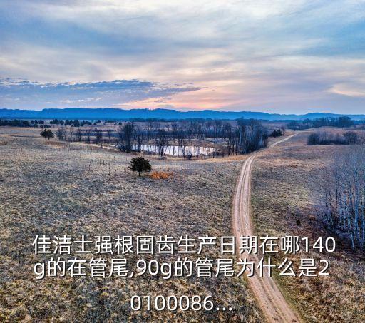  佳洁士强根固齿生产日期在哪140g的在管尾,90g的管尾为什么是20100086...