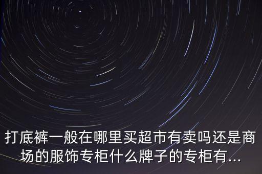 打底裤一般在哪里买超市有卖吗还是商场的服饰专柜什么牌子的专柜有...