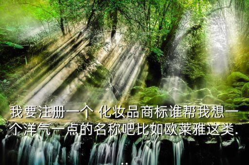 我要注册一个 化妆品商标谁帮我想一个洋气一点的名称吧比如欧莱雅这类...