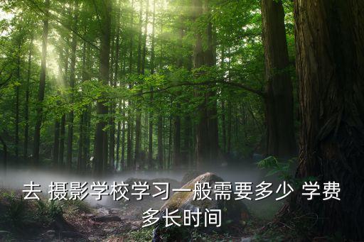 去 摄影学校学习一般需要多少 学费多长时间