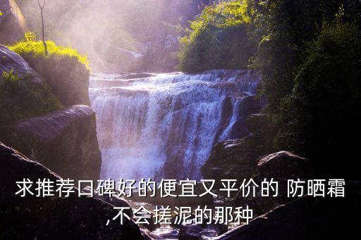 求推荐口碑好的便宜又平价的 防晒霜,不会搓泥的那种