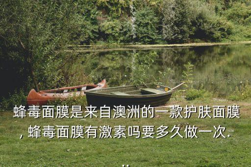  蜂毒面膜是来自澳洲的一款护肤面膜, 蜂毒面膜有激素吗要多久做一次...