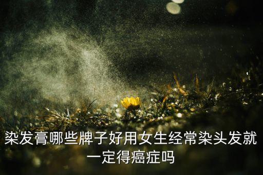 染发膏哪些牌子好用女生经常染头发就一定得癌症吗
