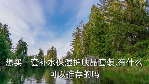 想买一套补水保湿护肤品套装,有什么可以推荐的吗